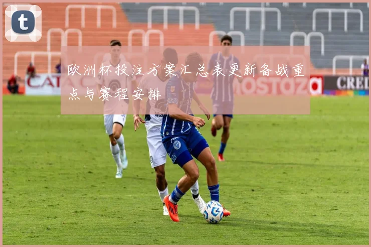 欧洲杯投注方案汇总表更新备战重点与赛程安排