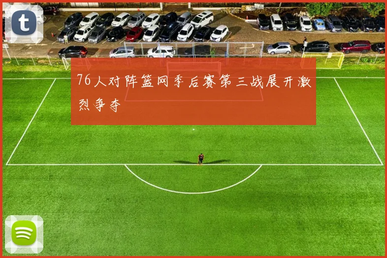 76人对阵篮网季后赛第三战展开激烈争夺