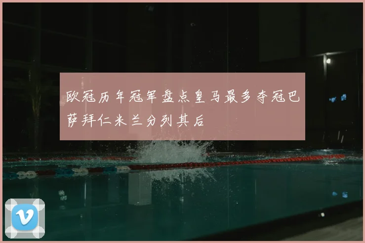 欧冠历年冠军盘点皇马最多夺冠巴萨拜仁米兰分列其后