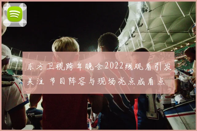 东方卫视跨年晚会2022线观看引发关注 节目阵容与现场亮点成看点
