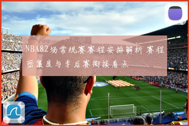 NBA82场常规赛赛程安排解析 赛程密集度与季后赛衔接看点