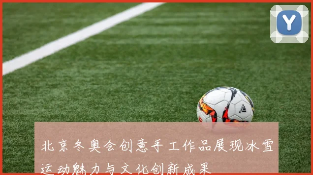 北京冬奥会创意手工作品展现冰雪运动魅力与文化创新成果