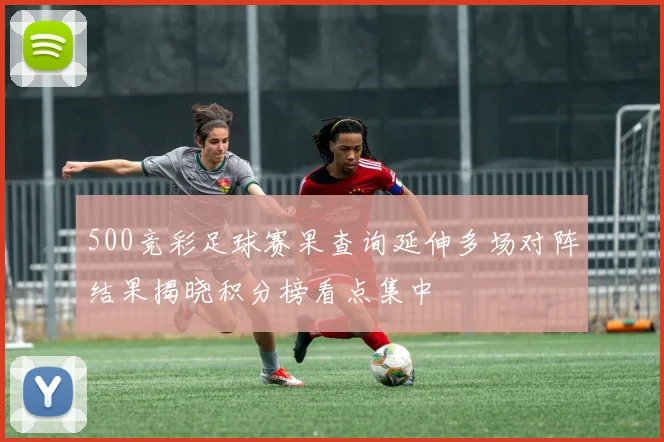 500竞彩足球赛果查询延伸多场对阵结果揭晓积分榜看点集中