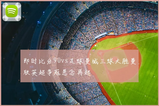 即时比分90vs足球曼城三球大胜曼联英超争冠悬念再起