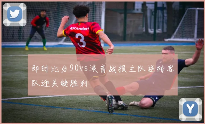 即时比分90vs滚音战报主队逆转客队迎关键胜利