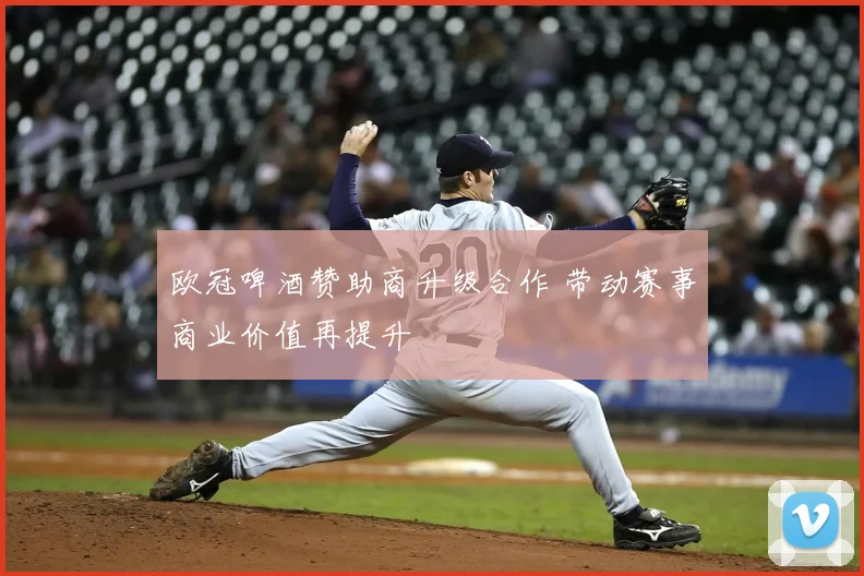 欧冠啤酒赞助商升级合作 带动赛事商业价值再提升