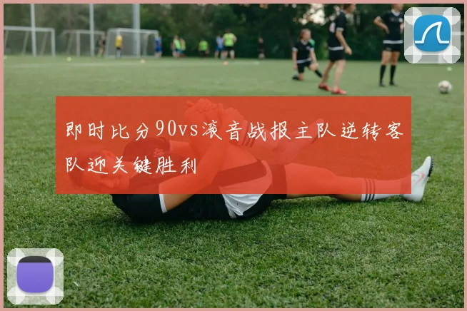 即时比分90vs滚音战报主队逆转客队迎关键胜利