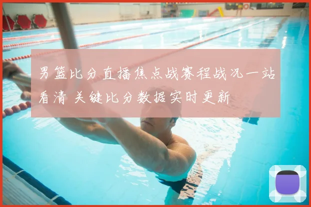 男篮比分直播焦点战赛程战况一站看清 关键比分数据实时更新