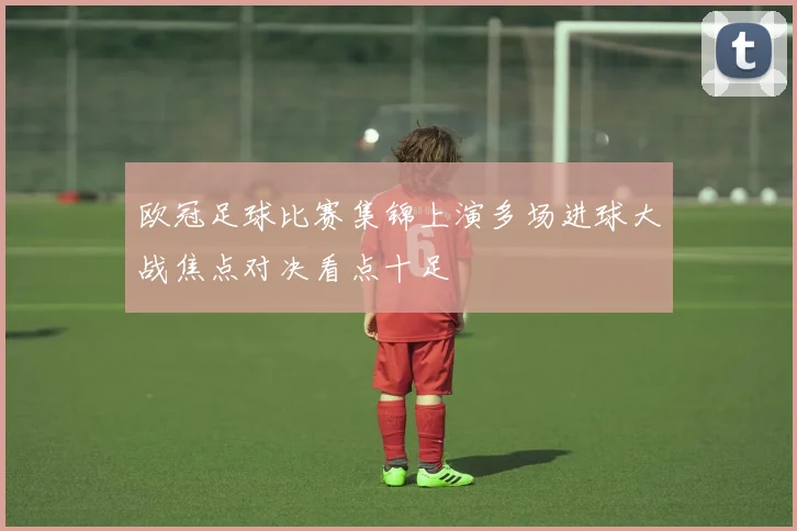 欧冠足球比赛集锦上演多场进球大战焦点对决看点十足