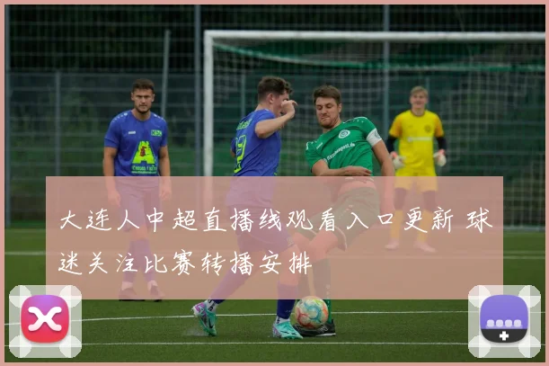 大连人中超直播线观看入口更新 球迷关注比赛转播安排