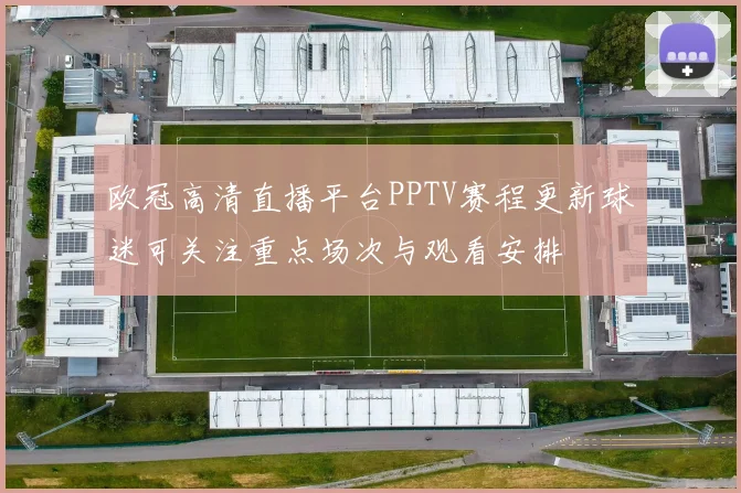 欧冠高清直播平台PPTV赛程更新球迷可关注重点场次与观看安排
