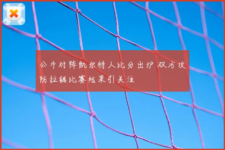 公牛对阵凯尔特人比分出炉 双方攻防拉锯比赛结果引关注