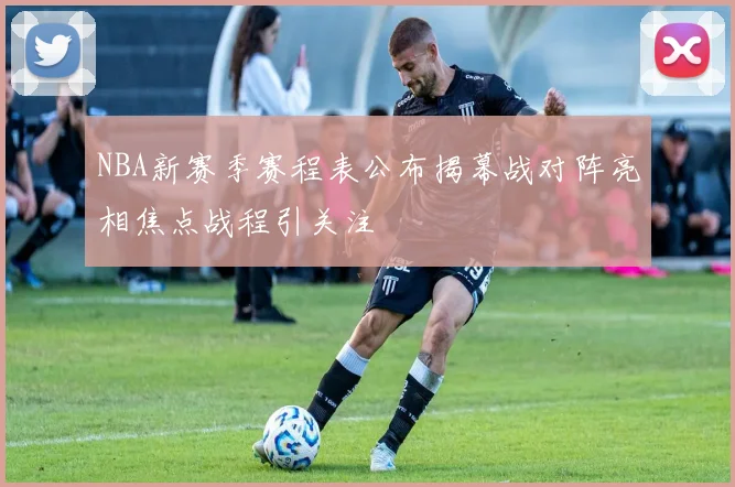 NBA新赛季赛程表公布揭幕战对阵亮相焦点战程引关注