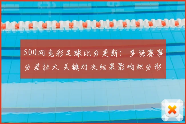 500网竞彩足球比分更新：多场赛事分差拉大 关键对决结果影响积分形势