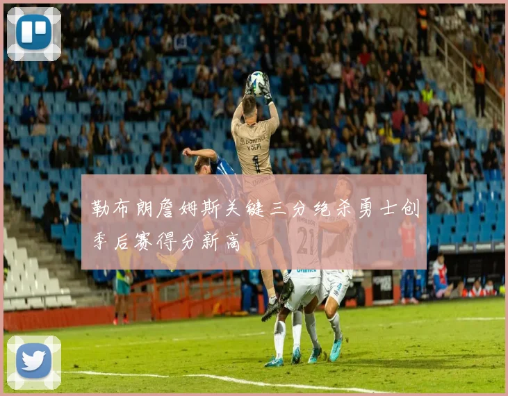 勒布朗詹姆斯关键三分绝杀勇士创季后赛得分新高