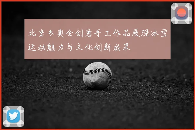 北京冬奥会创意手工作品展现冰雪运动魅力与文化创新成果