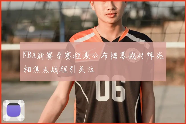 NBA新赛季赛程表公布揭幕战对阵亮相焦点战程引关注