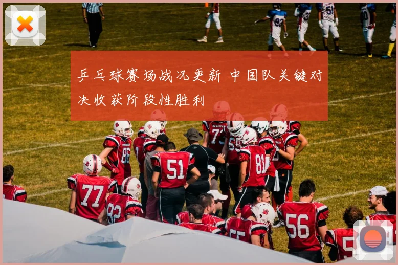 乒乓球赛场战况更新 中国队关键对决收获阶段性胜利