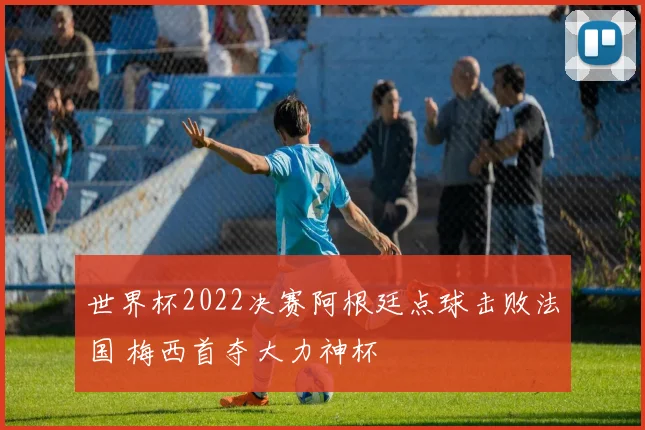 世界杯2022决赛阿根廷点球击败法国 梅西首夺大力神杯