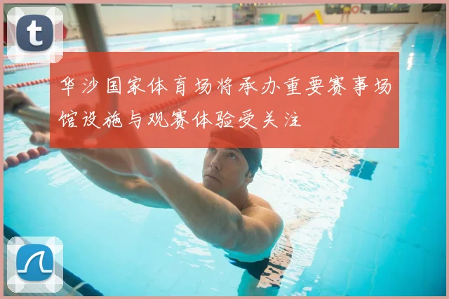 华沙国家体育场将承办重要赛事场馆设施与观赛体验受关注