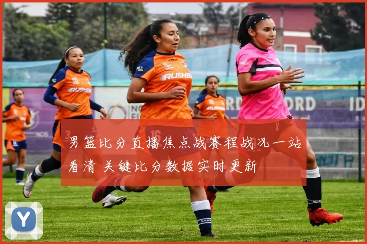 男篮比分直播焦点战赛程战况一站看清 关键比分数据实时更新
