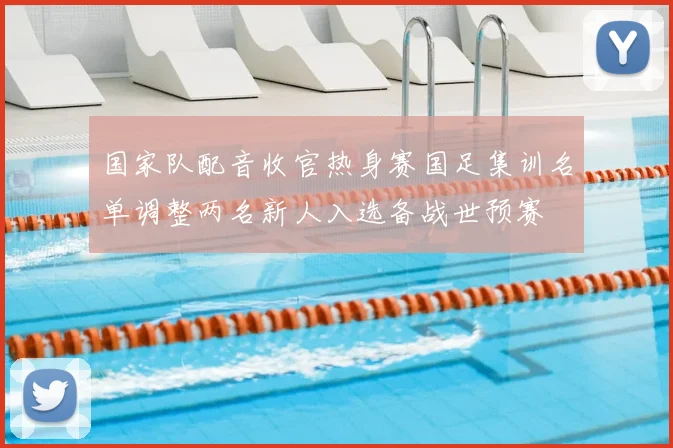 国家队配音收官热身赛国足集训名单调整两名新人入选备战世预赛