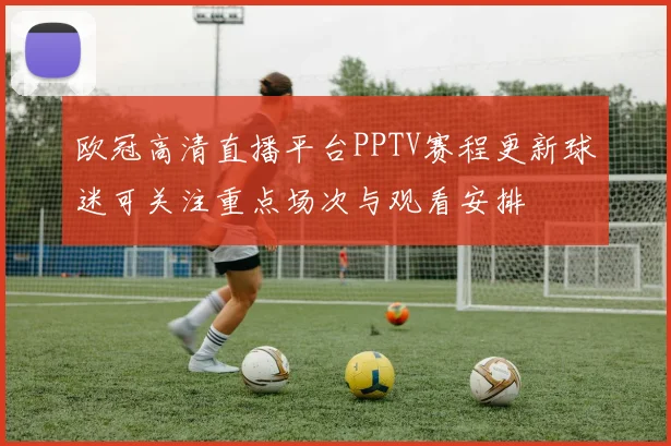 欧冠高清直播平台PPTV赛程更新球迷可关注重点场次与观看安排