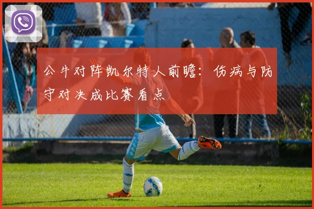 公牛对阵凯尔特人前瞻：伤病与防守对决成比赛看点