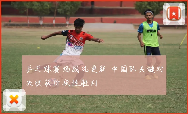乒乓球赛场战况更新 中国队关键对决收获阶段性胜利