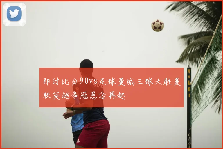 即时比分90vs足球曼城三球大胜曼联英超争冠悬念再起