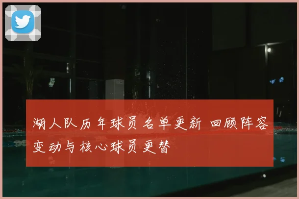 湖人队历年球员名单更新 回顾阵容变动与核心球员更替