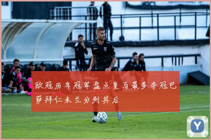 欧冠历年冠军盘点皇马最多夺冠巴萨拜仁米兰分列其后