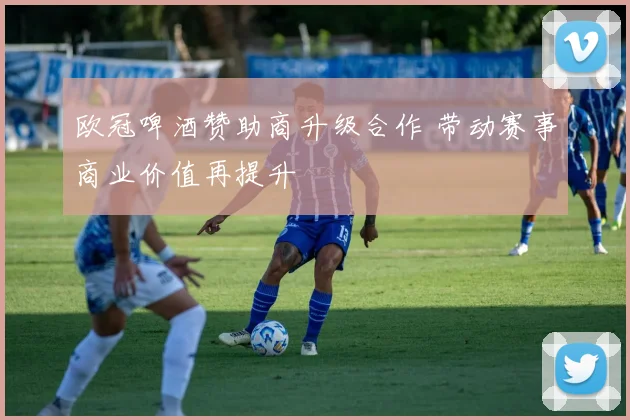 欧冠啤酒赞助商升级合作 带动赛事商业价值再提升