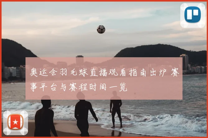 奥运会羽毛球直播观看指南出炉 赛事平台与赛程时间一览