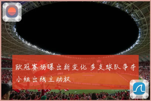 欧冠赛场曝出新变化 多支球队争夺小组出线主动权