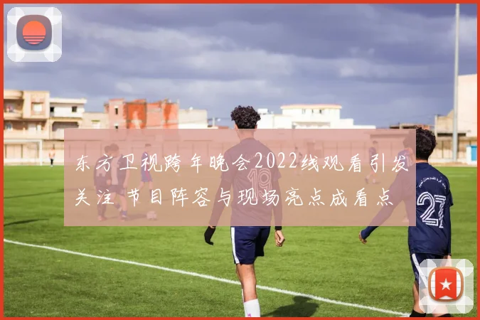 东方卫视跨年晚会2022线观看引发关注 节目阵容与现场亮点成看点