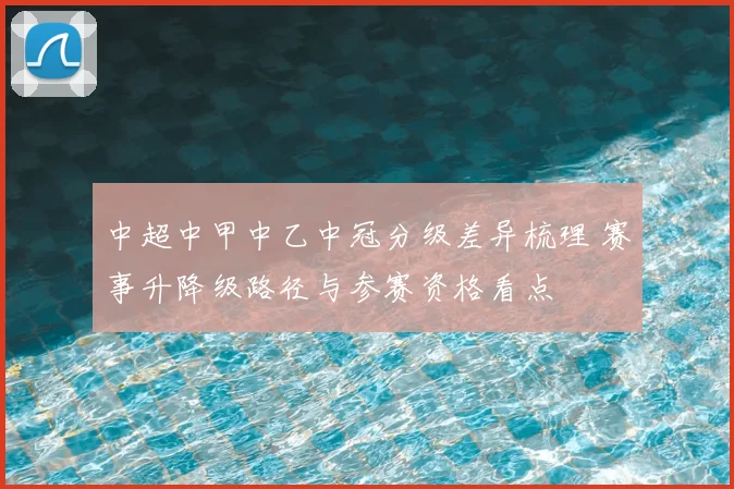 中超中甲中乙中冠分级差异梳理 赛事升降级路径与参赛资格看点