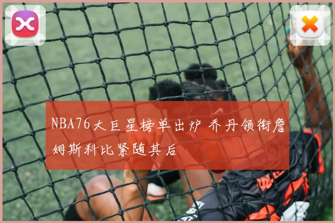 NBA76大巨星榜单出炉 乔丹领衔詹姆斯科比紧随其后