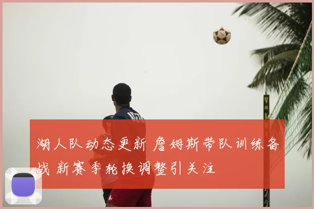 湖人队动态更新 詹姆斯带队训练备战 新赛季轮换调整引关注