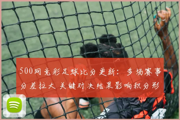 500网竞彩足球比分更新：多场赛事分差拉大 关键对决结果影响积分形势