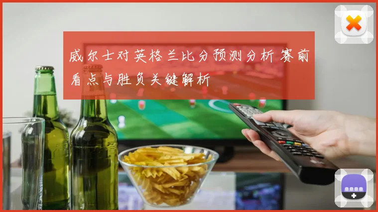 威尔士对英格兰比分预测分析 赛前看点与胜负关键解析