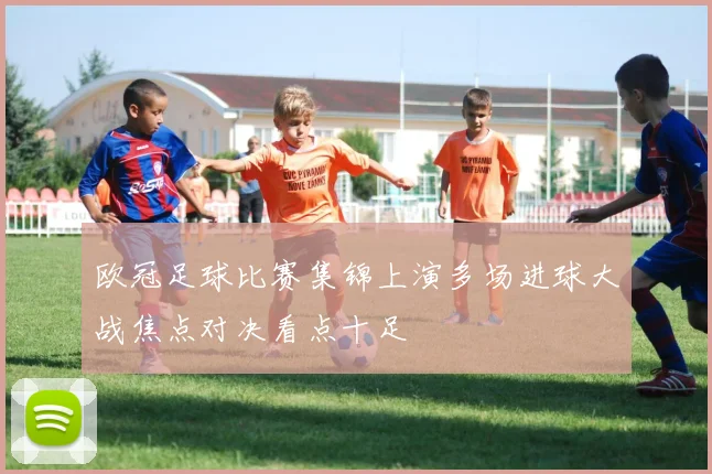 欧冠足球比赛集锦上演多场进球大战焦点对决看点十足