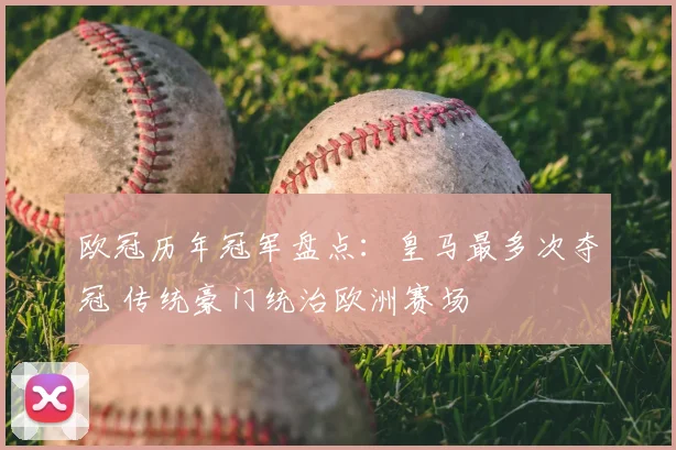 欧冠历年冠军盘点:皇马最多次夺冠 传统豪门统治欧洲赛场