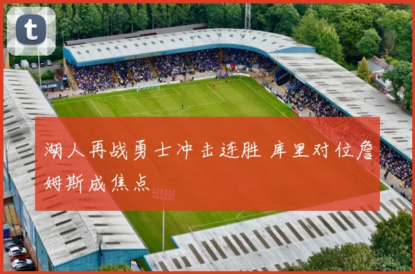 湖人再战勇士冲击连胜 库里对位詹姆斯成焦点