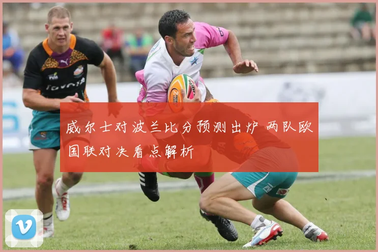 威尔士对波兰比分预测出炉 两队欧国联对决看点解析