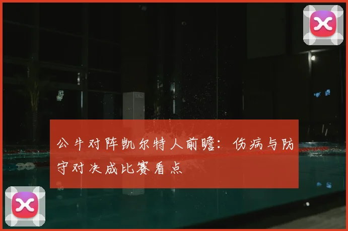 公牛对阵凯尔特人前瞻：伤病与防守对决成比赛看点