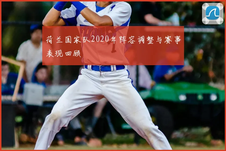 荷兰国家队2020年阵容调整与赛事表现回顾