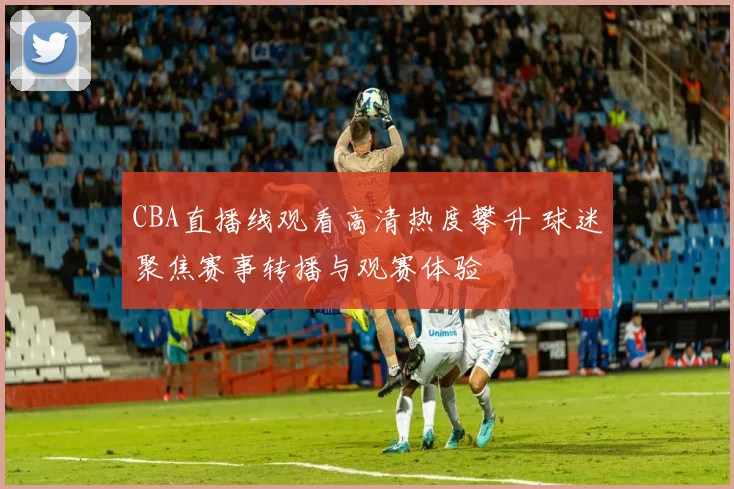 CBA直播线观看高清热度攀升 球迷聚焦赛事转播与观赛体验