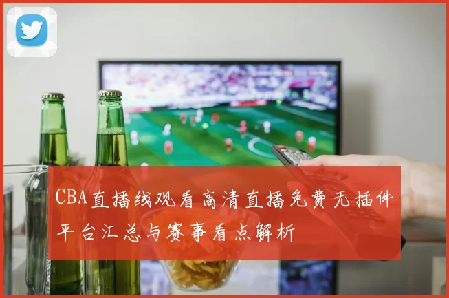 CBA直播线观看高清直播免费无插件平台汇总与赛事看点解析
