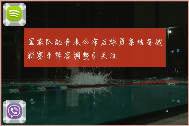 国家队配音表公布后球员集结备战新赛季阵容调整引关注